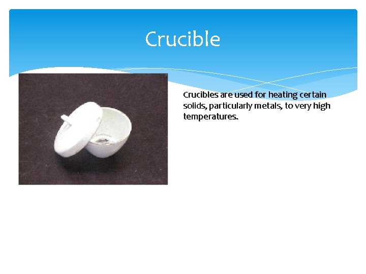 Crucibles are used for heating certain solids, particularly metals, to very high temperatures. 