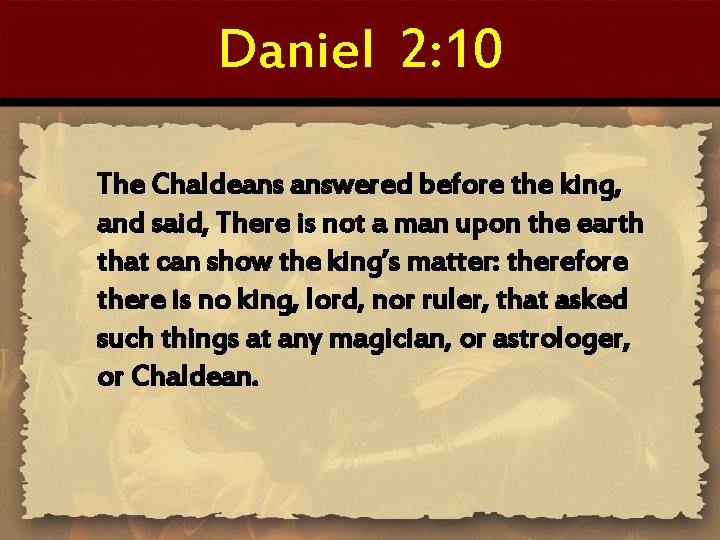 Daniel 2: 10 The Chaldeans answered before the king, and said, There is not
