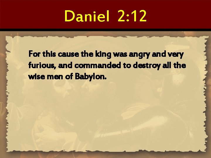 Daniel 2: 12 For this cause the king was angry and very furious, and