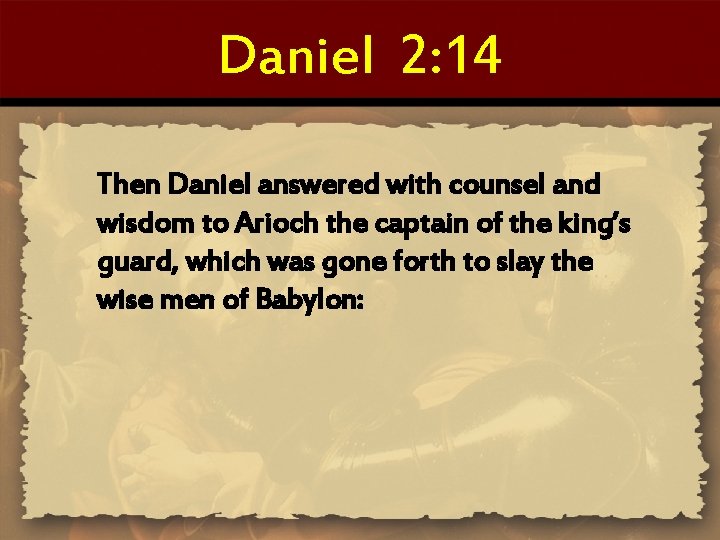 Daniel 2: 14 Then Daniel answered with counsel and wisdom to Arioch the captain