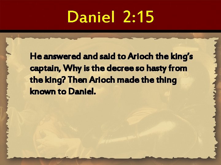 Daniel 2: 15 He answered and said to Arioch the king’s captain, Why is