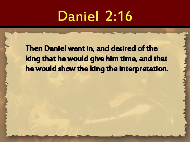 Daniel 2: 16 Then Daniel went in, and desired of the king that he