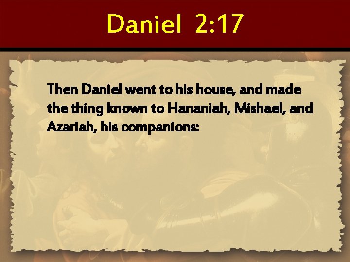 Daniel 2: 17 Then Daniel went to his house, and made thing known to