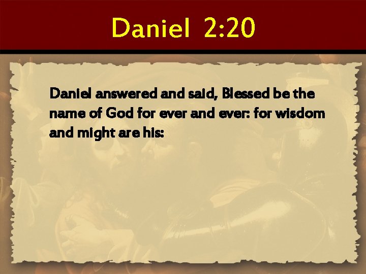 Daniel 2: 20 Daniel answered and said, Blessed be the name of God for