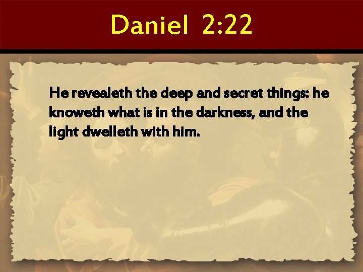 Daniel 2: 22 He revealeth the deep and secret things: he knoweth what is