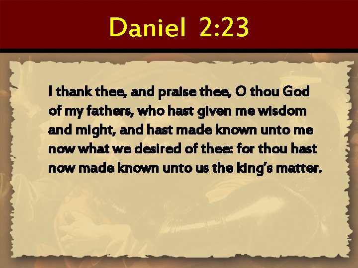 Daniel 2: 23 I thank thee, and praise thee, O thou God of my