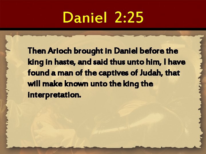 Daniel 2: 25 Then Arioch brought in Daniel before the king in haste, and