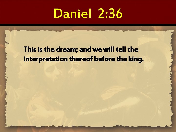 Daniel 2: 36 This is the dream; and we will tell the interpretation thereof
