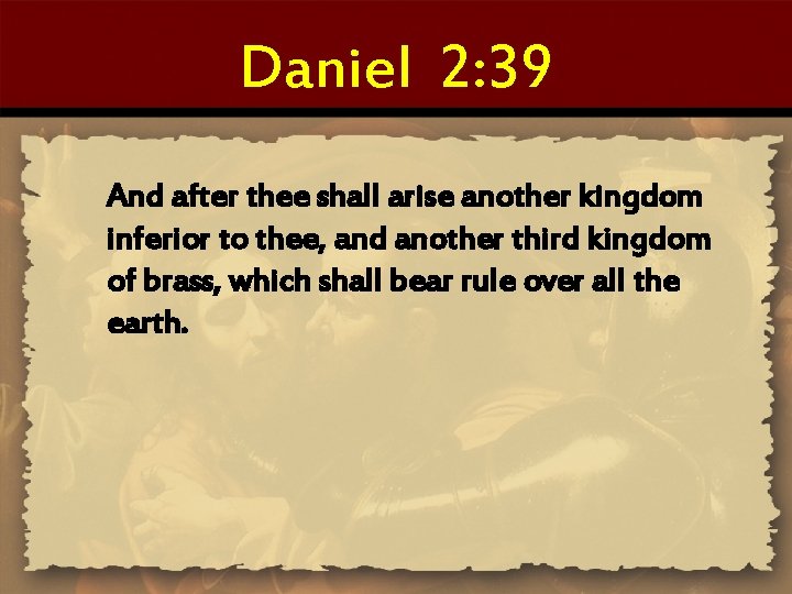 Daniel 2: 39 And after thee shall arise another kingdom inferior to thee, and