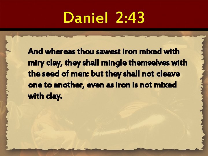 Daniel 2: 43 And whereas thou sawest iron mixed with miry clay, they shall