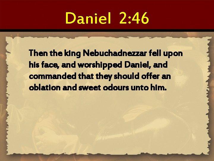 Daniel 2: 46 Then the king Nebuchadnezzar fell upon his face, and worshipped Daniel,