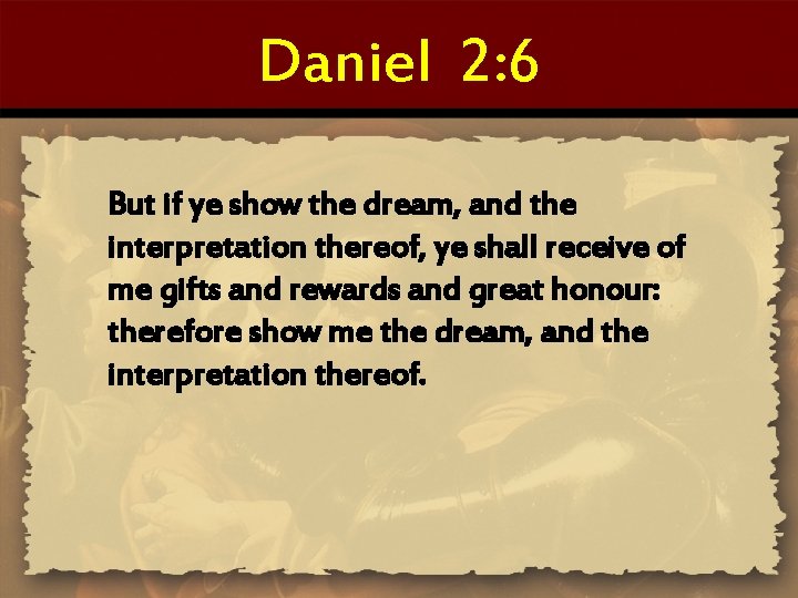 Daniel 2: 6 But if ye show the dream, and the interpretation thereof, ye