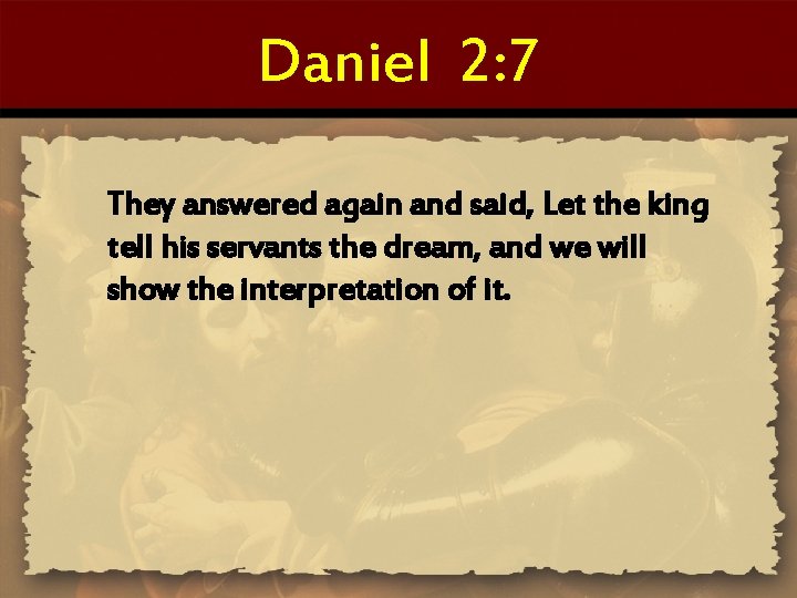 Daniel 2: 7 They answered again and said, Let the king tell his servants