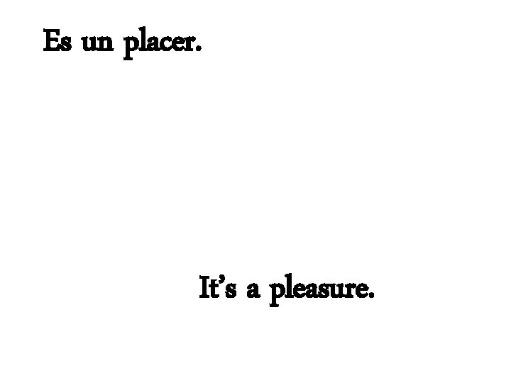 Es un placer. It’s a pleasure. 