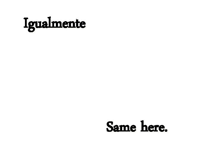 Igualmente Same here. 