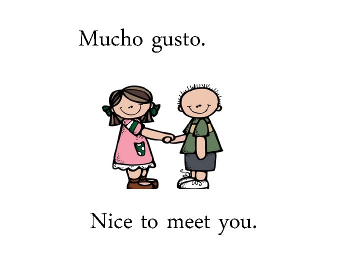Mucho gusto. Nice to meet you. 