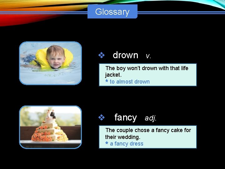 Glossary v drown v. The boy won’t drown with that life jacket. to almost