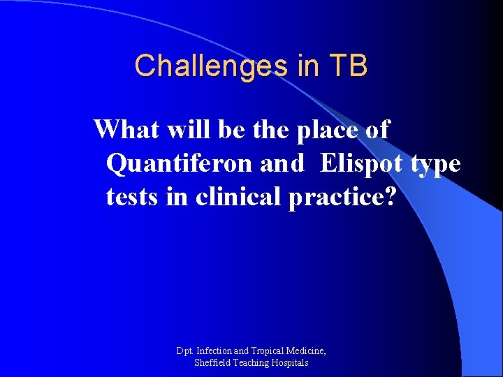 Challenges in TB What will be the place of Quantiferon and Elispot type tests