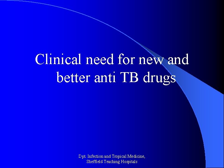 Clinical need for new and better anti TB drugs Dpt. Infection and Tropical Medicine,