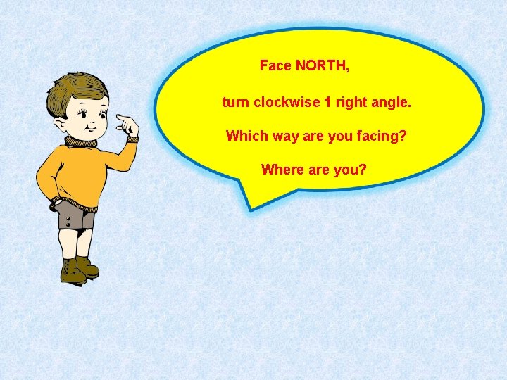 Face NORTH, turn clockwise 1 right angle. Which way are you facing? Where are