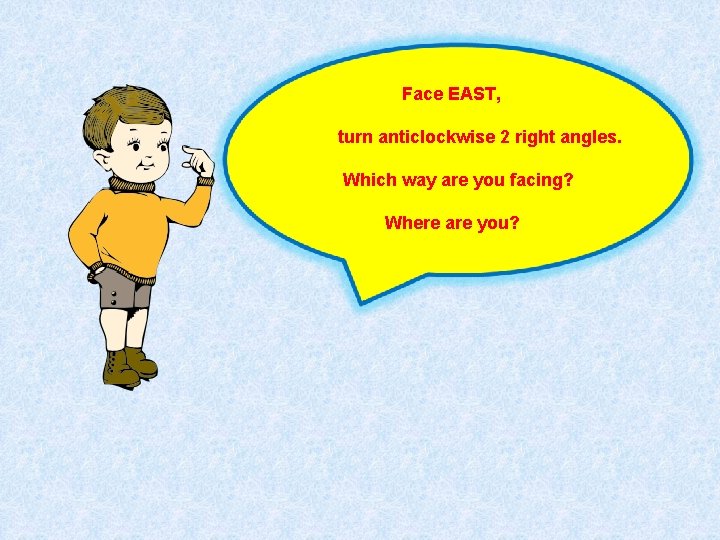 Face EAST, turn anticlockwise 2 right angles. Which way are you facing? Where are