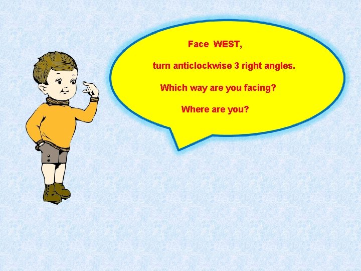Face WEST, turn anticlockwise 3 right angles. Which way are you facing? Where are