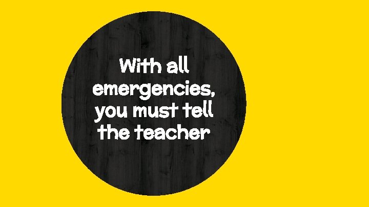 With all emergencies, you must tell the teacher 