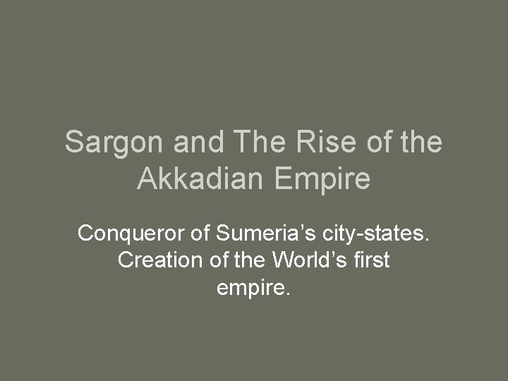 Sargon and The Rise of the Akkadian Empire Conqueror of Sumeria’s city-states. Creation of