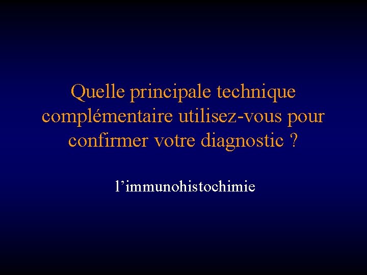 Quelle principale technique complémentaire utilisez-vous pour confirmer votre diagnostic ? l’immunohistochimie 