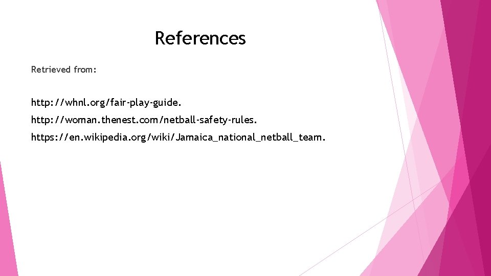 References Retrieved from: http: //whnl. org/fair-play-guide. http: //woman. thenest. com/netball-safety-rules. https: //en. wikipedia. org/wiki/Jamaica_national_netball_team.