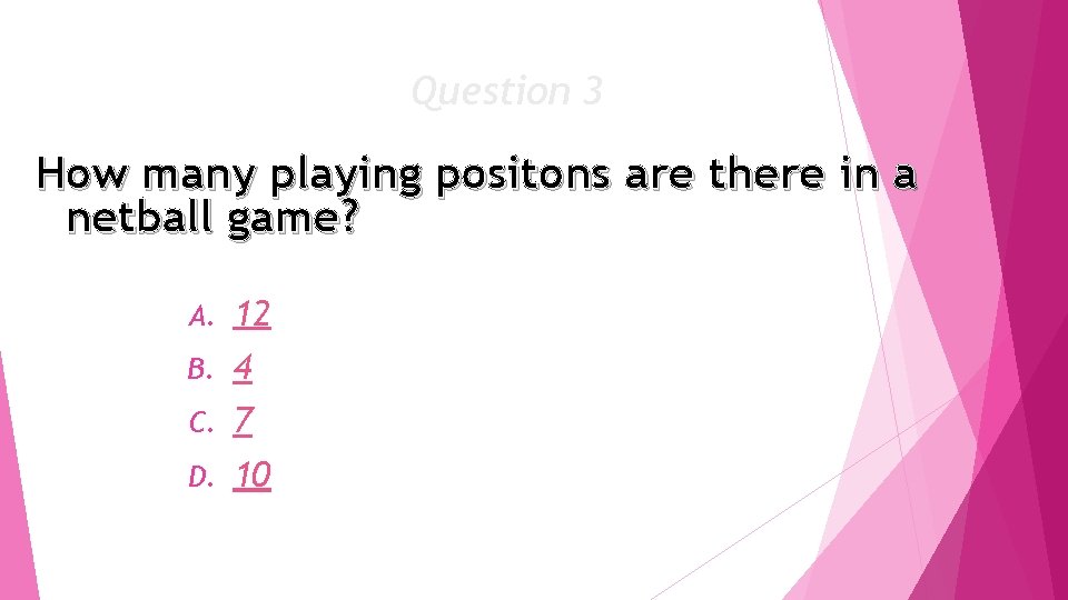 Question 3 How many playing positons are there in a netball game? A. 12