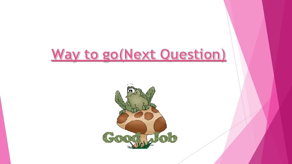 Way to go(Next Question) 