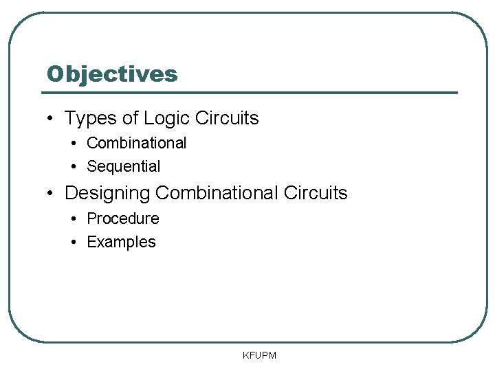 Objectives • Types of Logic Circuits • Combinational • Sequential • Designing Combinational Circuits