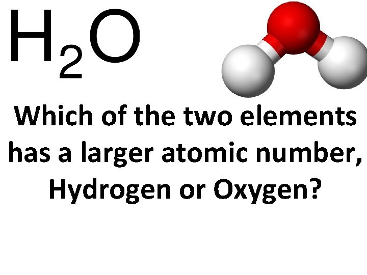 Which of the two elements has a larger atomic number, Hydrogen or Oxygen? 