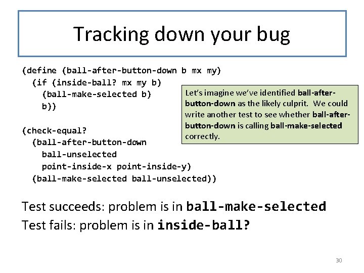 Tracking down your bug (define (ball-after-button-down b mx my) (if (inside-ball? mx my b)