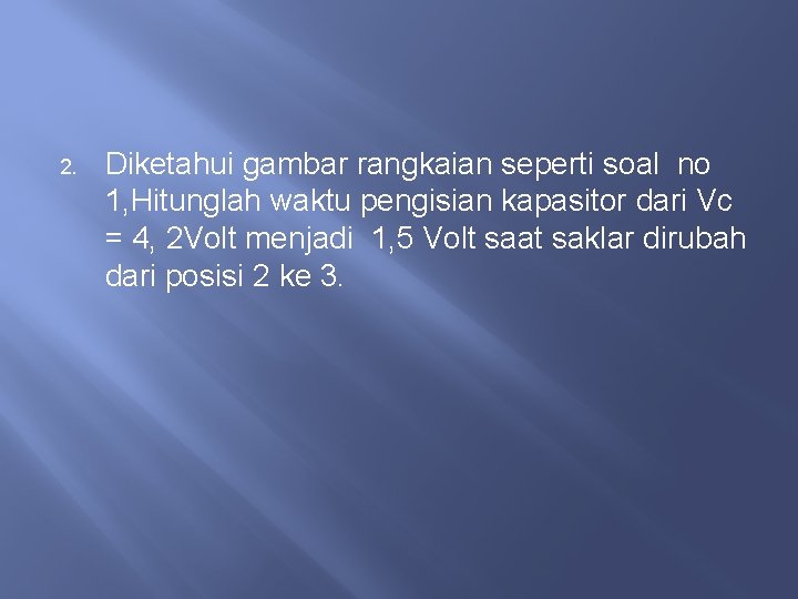 2. Diketahui gambar rangkaian seperti soal no 1, Hitunglah waktu pengisian kapasitor dari Vc