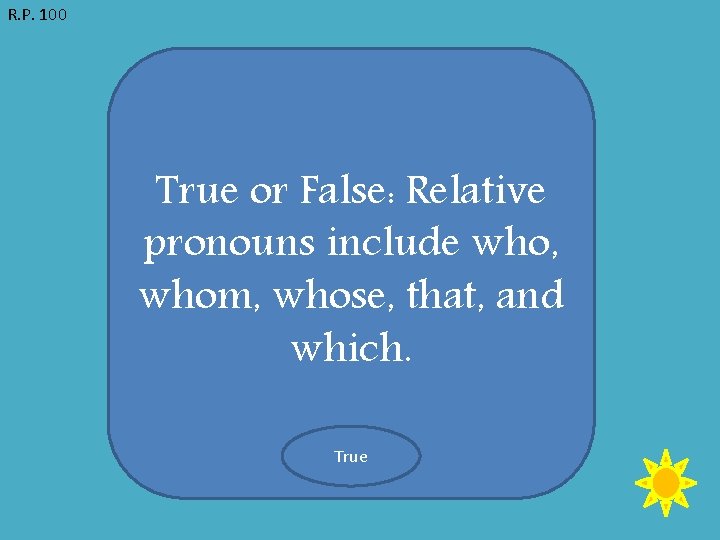 R. P. 100 True or False: Relative pronouns include who, whom, whose, that, and
