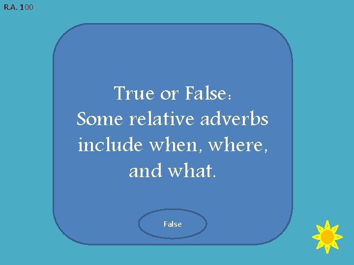 R. A. 100 True or False: Some relative adverbs include when, where, and what.