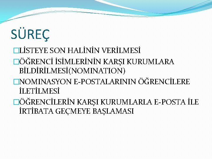 SÜREÇ �LİSTEYE SON HALİNİN VERİLMESİ �ÖĞRENCİ İSİMLERİNİN KARŞI KURUMLARA BİLDİRİLMESİ(NOMINATION) �NOMINASYON E-POSTALARININ ÖĞRENCİLERE İLETİLMESİ