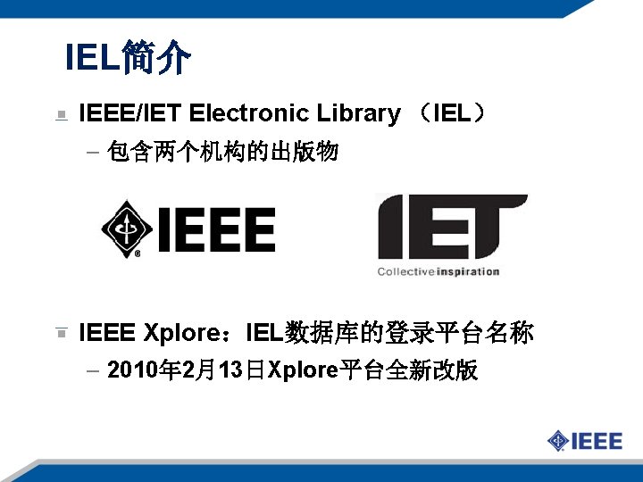 IEL简介 IEEE/IET Electronic Library （IEL） – 包含两个机构的出版物 IEEE Xplore：IEL数据库的登录平台名称 – 2010年 2月13日Xplore平台全新改版 