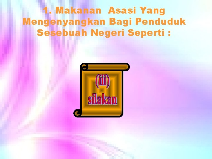 1. Makanan Asasi Yang Mengenyangkan Bagi Penduduk Sesebuah Negeri Seperti : 