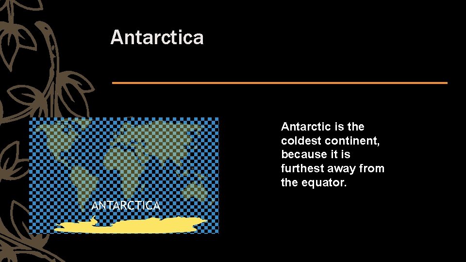 Antarctica Antarctic is the coldest continent, because it is furthest away from the equator.