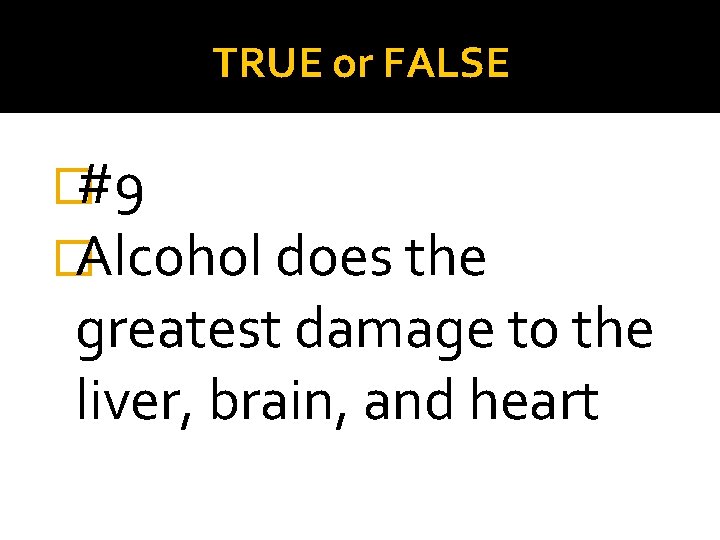 TRUE or FALSE �#9 �Alcohol does the greatest damage to the liver, brain, and