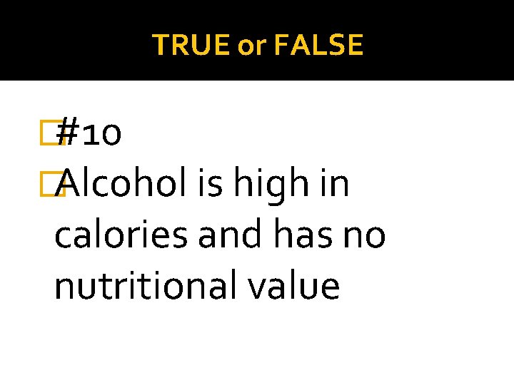 TRUE or FALSE �#10 �Alcohol is high in calories and has no nutritional value