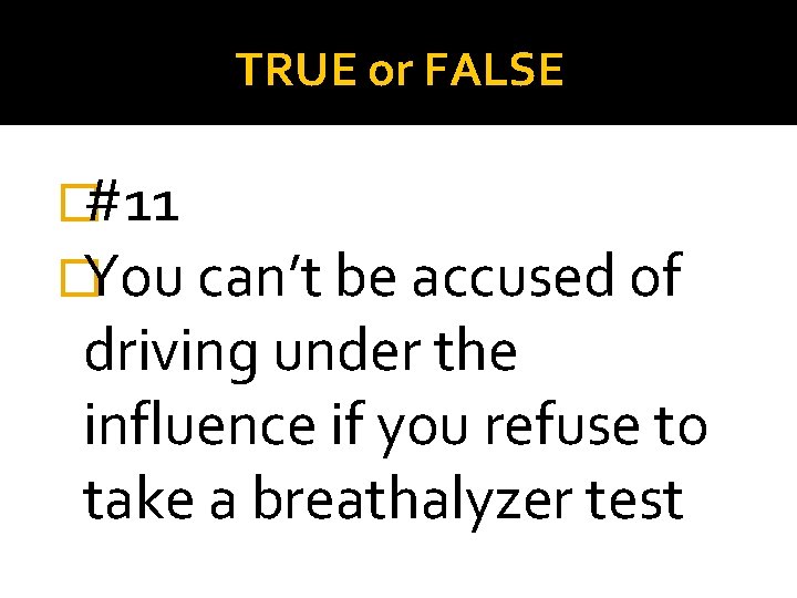 TRUE or FALSE �#11 �You can’t be accused of driving under the influence if