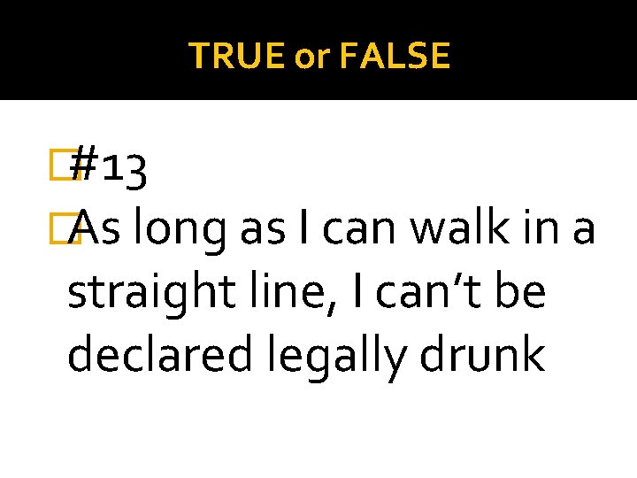 TRUE or FALSE �#13 �As long as I can walk in a straight line,