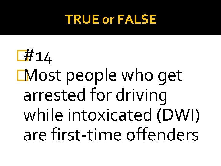 TRUE or FALSE �#14 �Most people who get arrested for driving while intoxicated (DWI)