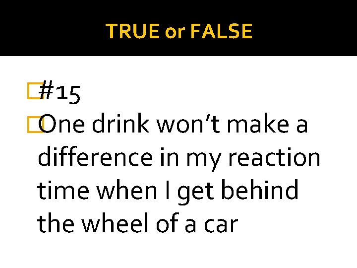TRUE or FALSE �#15 �One drink won’t make a difference in my reaction time