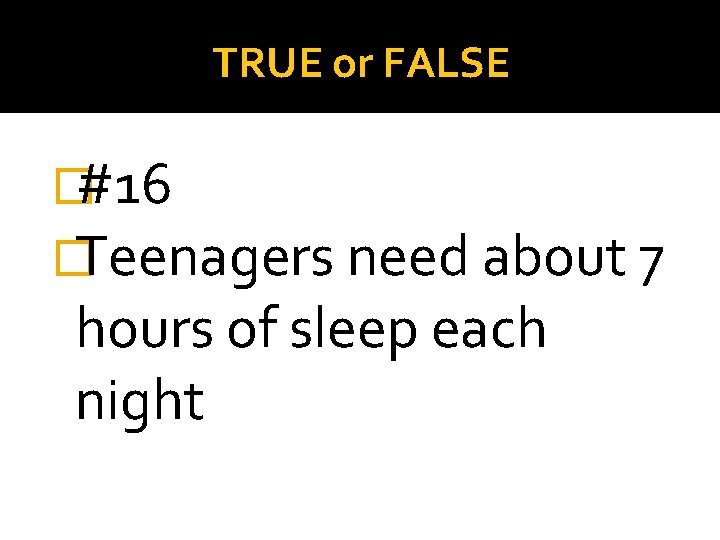 TRUE or FALSE �#16 �Teenagers need about 7 hours of sleep each night 