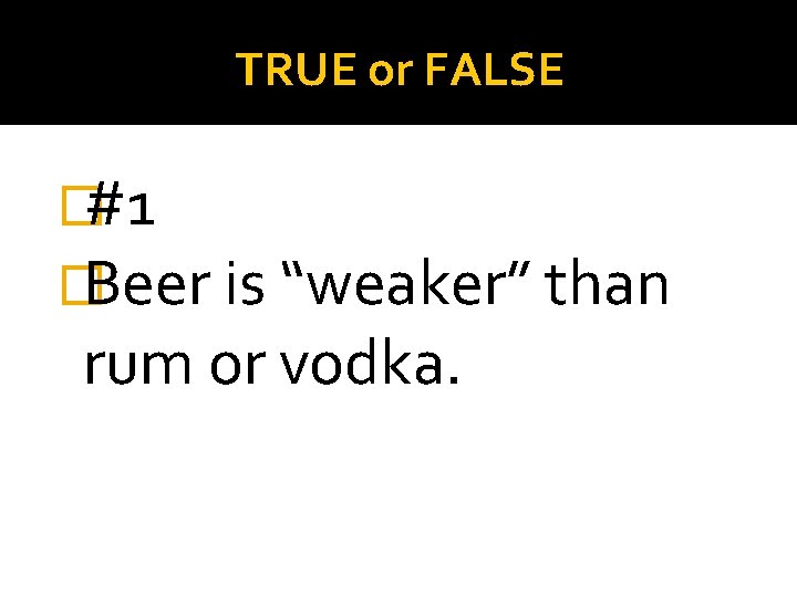 TRUE or FALSE �#1 �Beer is “weaker” than rum or vodka. 